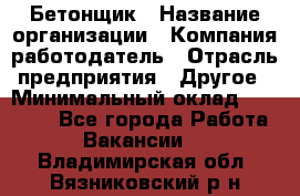 Бетонщик › Название организации ­ Компания-работодатель › Отрасль предприятия ­ Другое › Минимальный оклад ­ 30 000 - Все города Работа » Вакансии   . Владимирская обл.,Вязниковский р-н